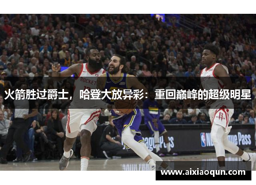 火箭胜过爵士，哈登大放异彩：重回巅峰的超级明星