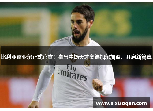比利亚雷亚尔正式官宣：皇马中场天才奥德加尔加盟，开启新篇章