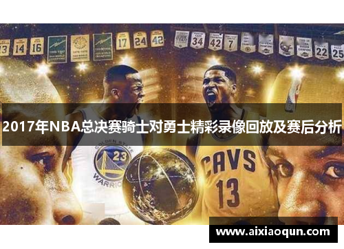 2017年NBA总决赛骑士对勇士精彩录像回放及赛后分析