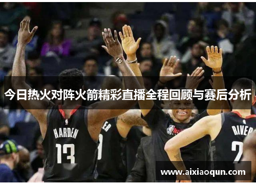 今日热火对阵火箭精彩直播全程回顾与赛后分析