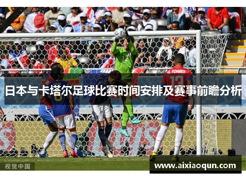 日本与卡塔尔足球比赛时间安排及赛事前瞻分析