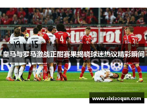 皇马与罗马激战正酣赛果揭晓球迷热议精彩瞬间