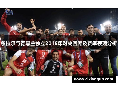 系拉尔与德黑兰独立2018年对决回顾及赛季表现分析
