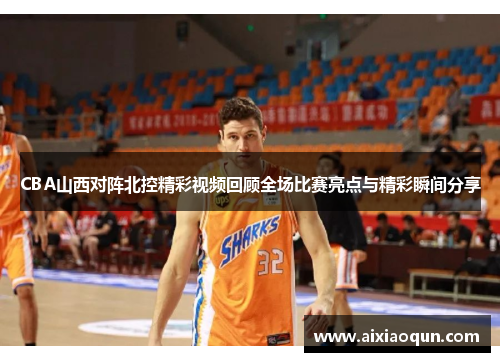 CBA山西对阵北控精彩视频回顾全场比赛亮点与精彩瞬间分享