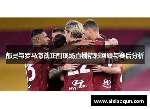 都灵与罗马激战正酣现场直播精彩回顾与赛后分析