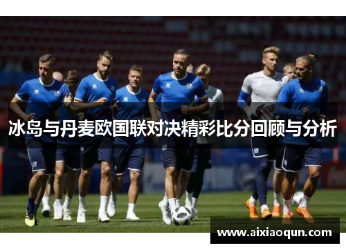 冰岛与丹麦欧国联对决精彩比分回顾与分析