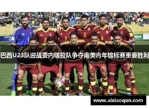 巴西U23队迎战委内瑞拉队争夺南美青年锦标赛重要胜利